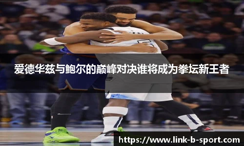 爱德华兹与鲍尔的巅峰对决谁将成为拳坛新王者