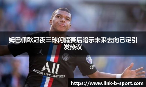 姆巴佩欧冠夜三球闪耀赛后暗示未来去向已定引发热议