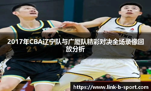 2017年CBA辽宁队与广厦队精彩对决全场录像回放分析