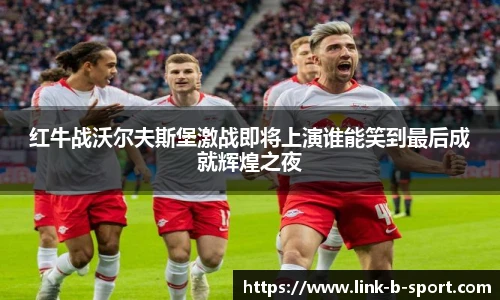红牛战沃尔夫斯堡激战即将上演谁能笑到最后成就辉煌之夜