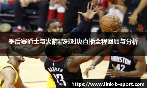 季后赛爵士与火箭精彩对决直播全程回顾与分析