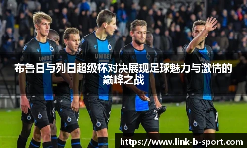 布鲁日与列日超级杯对决展现足球魅力与激情的巅峰之战