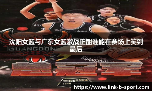 沈阳女篮与广东女篮激战正酣谁能在赛场上笑到最后