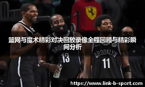 篮网与魔术精彩对决回放录像全程回顾与精彩瞬间分析