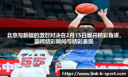 北京与新疆的激烈对决在2月15日展开精彩角逐，期待精彩瞬间与精彩表现