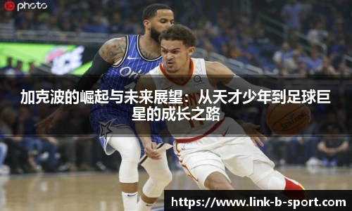 加克波的崛起与未来展望：从天才少年到足球巨星的成长之路