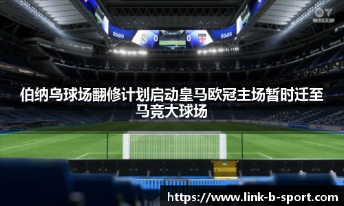 伯纳乌球场翻修计划启动皇马欧冠主场暂时迁至马竞大球场