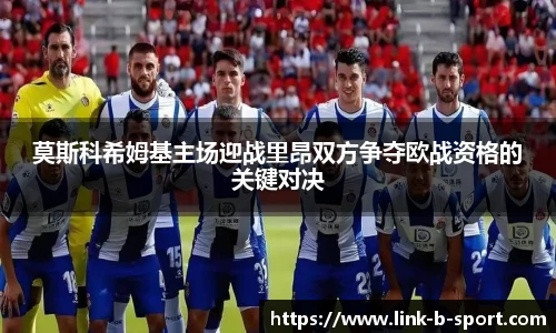 莫斯科希姆基主场迎战里昂双方争夺欧战资格的关键对决