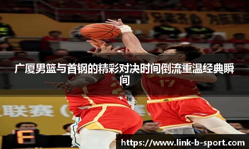 广厦男篮与首钢的精彩对决时间倒流重温经典瞬间